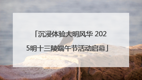沉浸体验大明风华 2025明十三陵端午节活动启幕